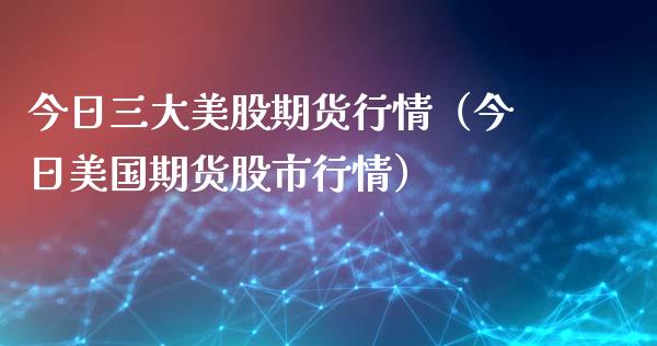 今日三大美股期货行情（今日美国期货股市行情）_https://www.xyskdbj.com_期货行情_第1张