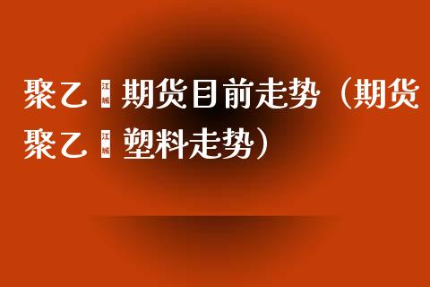 聚乙烯期货目前走势（期货聚乙烯塑料走势）_https://www.xyskdbj.com_原油直播_第1张