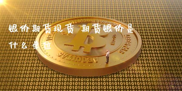 银价期货现货 期货银价是什么单位_https://www.xyskdbj.com_期货行情_第1张