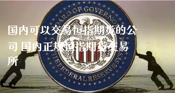 国内可以交易恒指期货的公司 国内正规恒指期货交易所_https://www.xyskdbj.com_期货平台_第1张