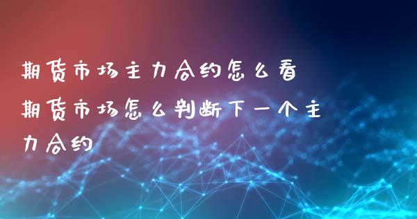 期货市场主力合约怎么看 期货市场怎么判断下一个主力合约_https://www.xyskdbj.com_期货学院_第1张