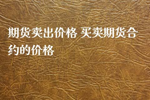 期货卖出价格 买卖期货合约的价格_https://www.xyskdbj.com_原油行情_第1张