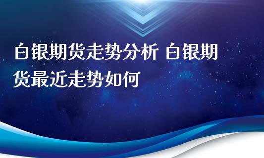 白银期货走势分析 白银期货最近走势如何_https://www.xyskdbj.com_期货学院_第1张