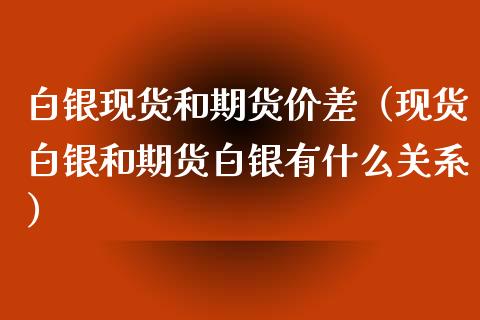 白银现货和期货价差（现货白银和期货白银有什么关系）_https://www.xyskdbj.com_期货行情_第1张