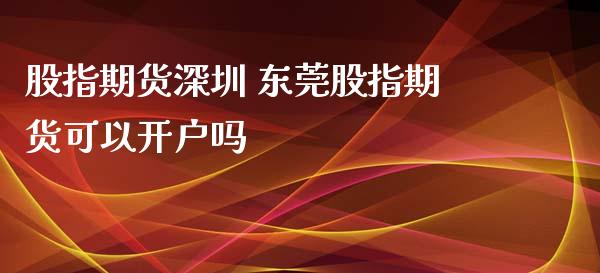 股指期货深圳 东莞股指期货可以开户吗_https://www.xyskdbj.com_期货学院_第1张