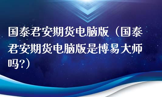 国泰君安期货电脑版（国泰君安期货电脑版是博易大师吗?）_https://www.xyskdbj.com_原油直播_第1张