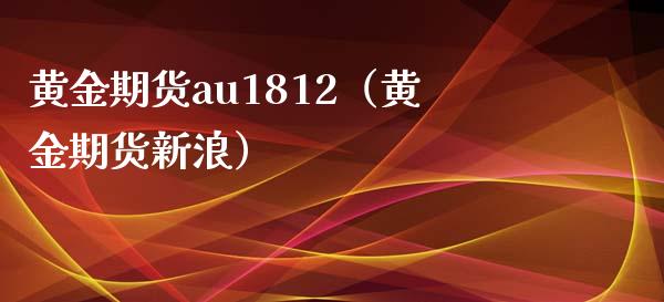 黄金期货au1812（黄金期货新浪）_https://www.xyskdbj.com_期货学院_第1张