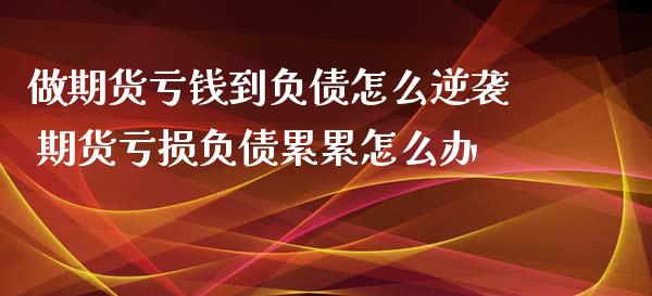 做期货亏钱到负债怎么逆袭 期货亏损负债累累怎么办_https://www.xyskdbj.com_期货学院_第1张