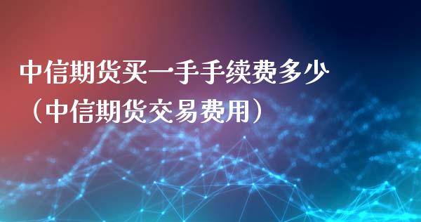 中信期货买一手手续费多少（中信期货交易费用）_https://www.xyskdbj.com_期货手续费_第1张