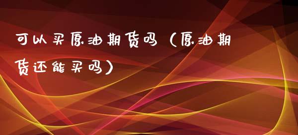 可以买原油期货吗（原油期货还能买吗）_https://www.xyskdbj.com_期货手续费_第1张