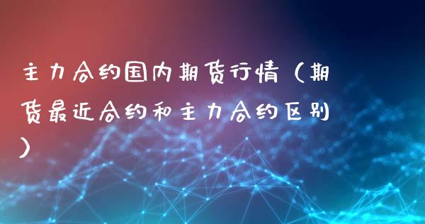 主力合约国内期货行情（期货最近合约和主力合约区别）_https://www.xyskdbj.com_期货学院_第1张