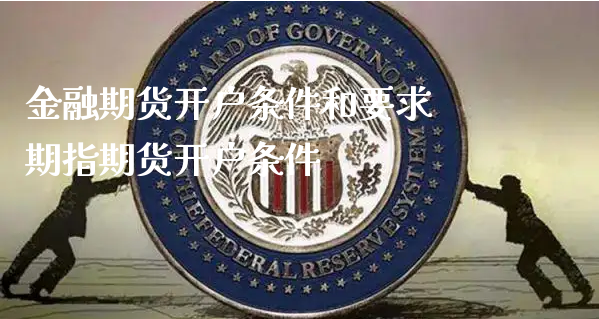 金融期货开户条件和要求 期指期货开户条件_https://www.xyskdbj.com_原油直播_第1张