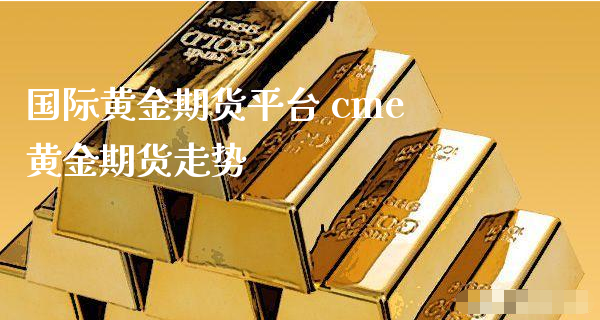 国际黄金期货平台 cme黄金期货走势_https://www.xyskdbj.com_期货学院_第1张