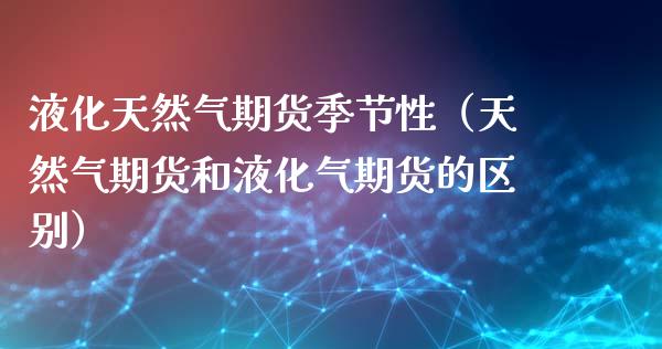 液化天然气期货季节性（天然气期货和液化气期货的区别）_https://www.xyskdbj.com_原油行情_第1张