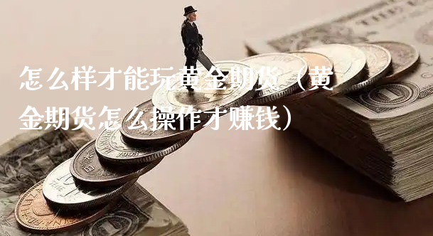 怎么样才能玩黄金期货（黄金期货怎么操作才赚钱）_https://www.xyskdbj.com_期货学院_第1张