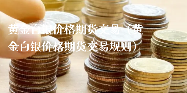 黄金白银价格期货交易（黄金白银价格期货交易规则）_https://www.xyskdbj.com_原油直播_第1张