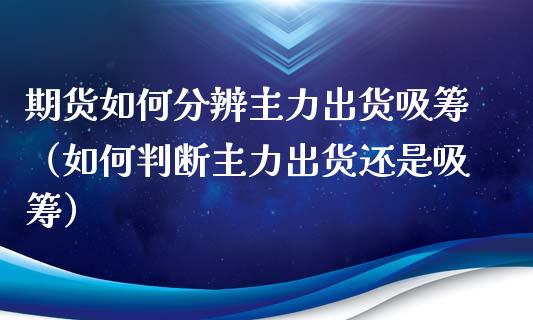 期货如何分辨主力出货吸筹（如何判断主力出货还是吸筹）_https://www.xyskdbj.com_原油直播_第1张