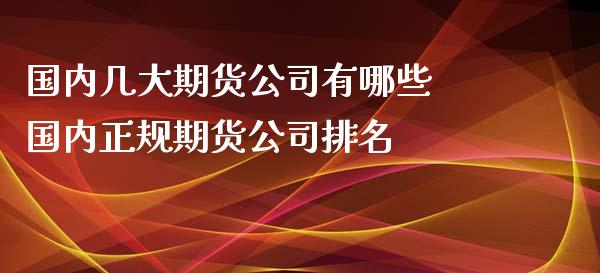 国内几大期货公司有哪些 国内正规期货公司排名_https://www.xyskdbj.com_期货手续费_第1张