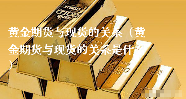 黄金期货与现货的关系（黄金期货与现货的关系是什么）_https://www.xyskdbj.com_期货学院_第1张