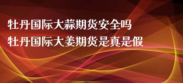 牡丹国际大蒜期货安全吗 牡丹国际大姜期货是真是假_https://www.xyskdbj.com_期货平台_第1张