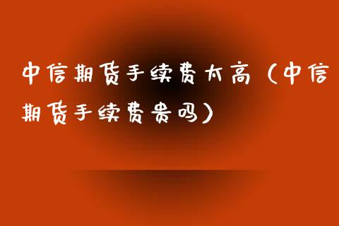 中信期货手续费太高（中信期货手续费贵吗）_https://www.xyskdbj.com_期货学院_第1张