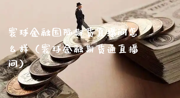 寰球金融国际期货直播间怎么样（寰球金融期货通直播间）_https://www.xyskdbj.com_期货行情_第1张