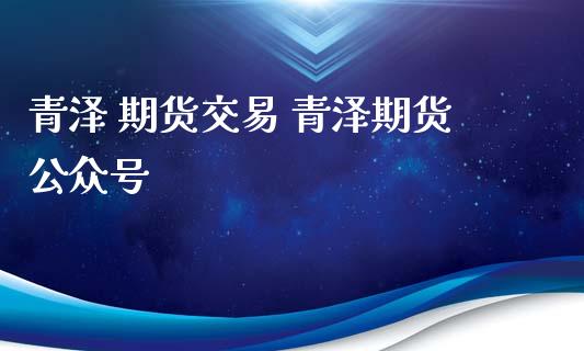 青泽 期货交易 青泽期货公众号_https://www.xyskdbj.com_期货平台_第1张