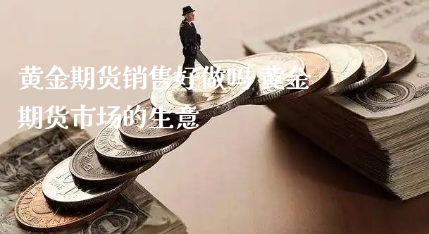 黄金期货销售好做吗 黄金期货市场的生意_https://www.xyskdbj.com_期货学院_第1张