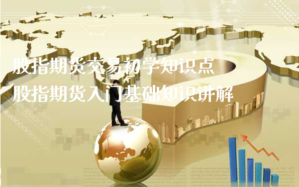 股指期货交易初学知识点 股指期货入门基础知识讲解_https://www.xyskdbj.com_期货行情_第1张