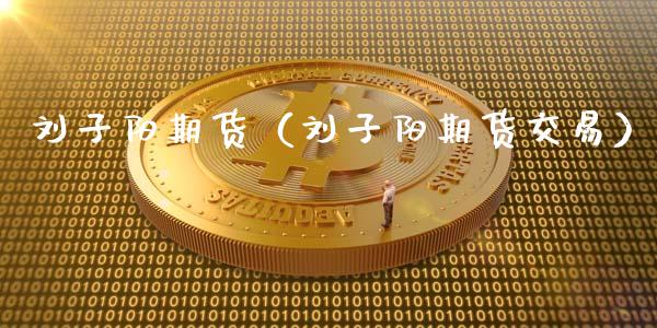 刘子阳期货（刘子阳期货交易）_https://www.xyskdbj.com_期货学院_第1张