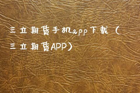 三立期货手机app下载（三立期货APP）_https://www.xyskdbj.com_原油直播_第1张