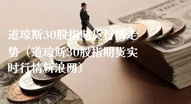 道琼斯30股指期货行情走势（道琼斯30股指期货实时行情新浪网）_https://www.xyskdbj.com_期货手续费_第1张