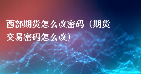 西部期货怎么改密码（期货交易密码怎么改）_https://www.xyskdbj.com_期货行情_第1张