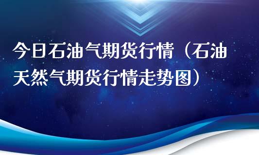 今日石油气期货行情（石油天然气期货行情走势图）_https://www.xyskdbj.com_期货行情_第1张