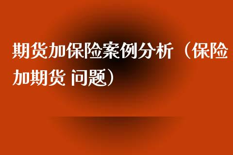 期货加保险案例分析（保险加期货 问题）_https://www.xyskdbj.com_期货行情_第1张