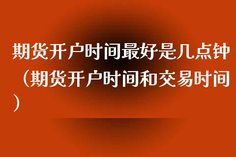 期货开户时间最好是几点钟（期货开户时间和交易时间）_https://www.xyskdbj.com_期货学院_第1张