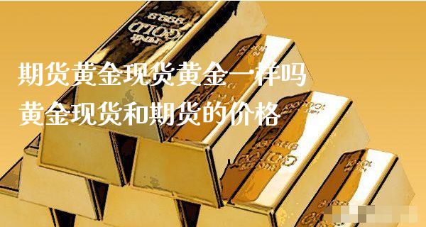 期货黄金现货黄金一样吗 黄金现货和期货的价格_https://www.xyskdbj.com_原油行情_第1张