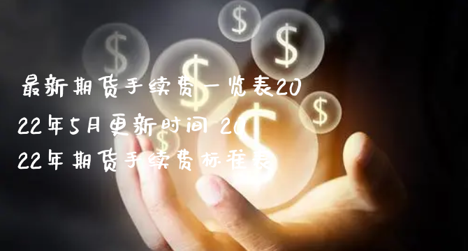 最新期货手续费一览表2022年5月更新时间 2022年期货手续费标准表_https://www.xyskdbj.com_期货学院_第1张