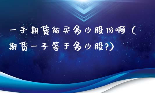 一手期货能买多少股份啊（期货一手等于多少股?）_https://www.xyskdbj.com_原油直播_第1张