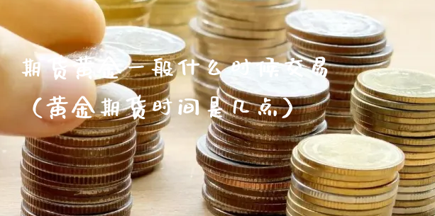 期货黄金一般什么时候交易（黄金期货时间是几点）_https://www.xyskdbj.com_原油直播_第1张