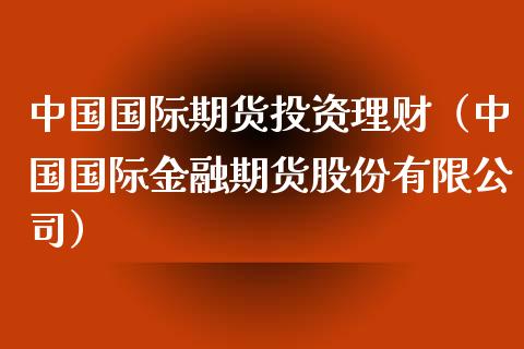 中国国际期货投资理财（中国国际金融期货股份有限公司）_https://www.xyskdbj.com_期货手续费_第1张