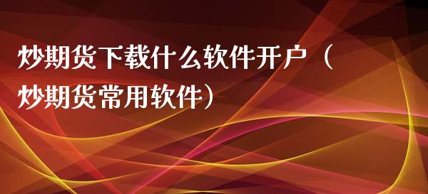 炒期货下载什么软件开户（炒期货常用软件）_https://www.xyskdbj.com_期货行情_第1张