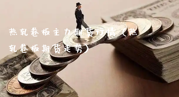 热轧卷板主力期货行情（热轧卷板期货走势）_https://www.xyskdbj.com_期货手续费_第1张