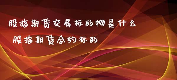 股指期货交易标的物是什么 股指期货合约标的_https://www.xyskdbj.com_原油行情_第1张