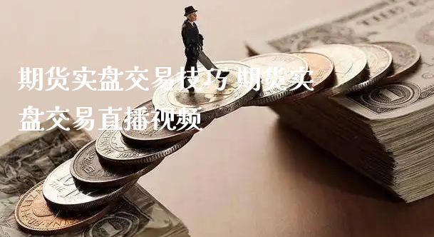 期货实盘交易技巧 期货实盘交易直播视频_https://www.xyskdbj.com_原油行情_第1张