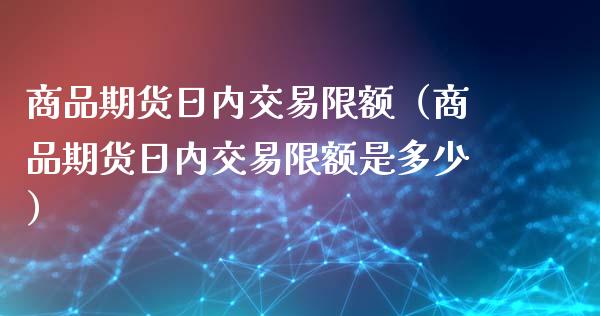 商品期货日内交易限额（商品期货日内交易限额是多少）_https://www.xyskdbj.com_原油直播_第1张