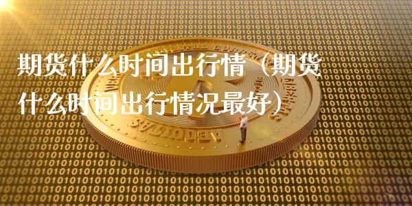 期货什么时间出行情（期货什么时间出行情况最好）_https://www.xyskdbj.com_期货行情_第1张