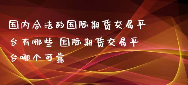 国内合法的国际期货交易平台有哪些 国际期货交易平台哪个可靠_https://www.xyskdbj.com_期货平台_第1张