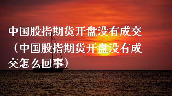 中国股指期货开盘没有成交（中国股指期货开盘没有成交怎么回事）_https://www.xyskdbj.com_期货手续费_第1张