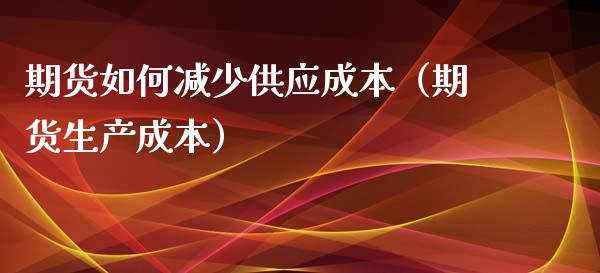 期货如何减少供应成本（期货生产成本）_https://www.xyskdbj.com_期货行情_第1张